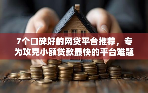 7个口碑好的网贷平台推荐，专为攻克小额贷款最快的平台难题
