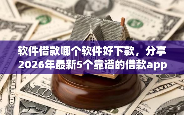 软件借款哪个软件好下款，分享2026年最新5个靠谱的借款app