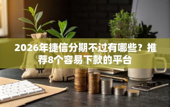 2026年捷信分期不过有哪些？推荐8个容易下款的平台