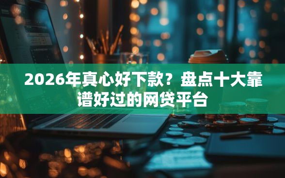 2026年真心好下款?盘点十大靠谱好过的网贷平台 2026年真心好下款?盘点十大靠谱好过的网贷平台