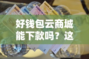 好钱包云商城能下款吗？这10个怎么举报贷款平台值得一试