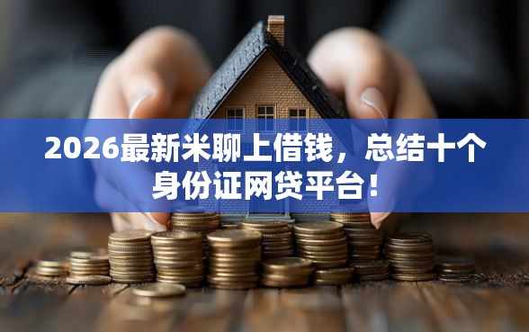 2026最新米聊上借钱，总结十个身份证网贷平台！