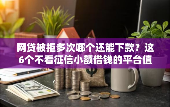 网贷被拒多次哪个还能下款？这6个不看征信小额借钱的平台值得一试
