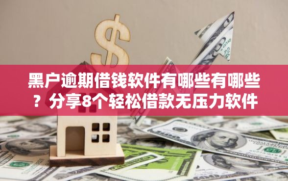 黑户逾期借钱软件有哪些有哪些？分享8个轻松借款无压力软件