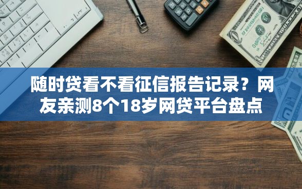 随时贷看不看征信报告记录？网友亲测8个18岁网贷平台盘点