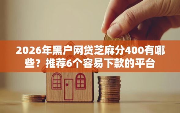 2026年黑户网贷芝麻分400有哪些？推荐6个容易下款的平台