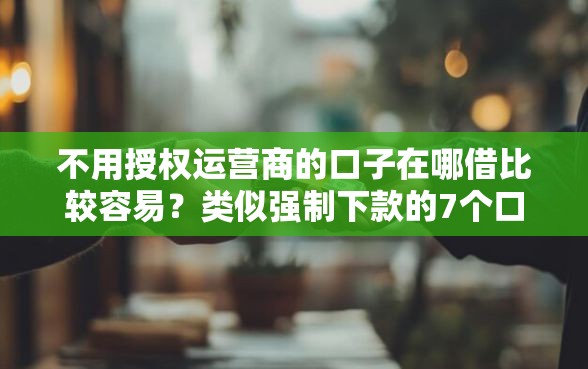 不用授权运营商的口子在哪借比较容易？类似强制下款的7个口子参考