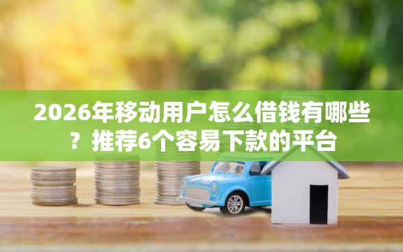 2026年移动用户怎么借钱有哪些?推荐6个容易下款的平台 2026年移动用户怎么借钱有哪些?推荐6个容易下款的平台