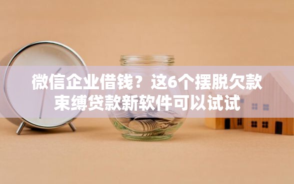 微信企业借钱？这6个摆脱欠款束缚贷款新软件可以试试