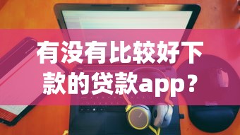 有没有比较好下款的贷款app？6个支持下款到微信的最新借钱的平台100%能借到