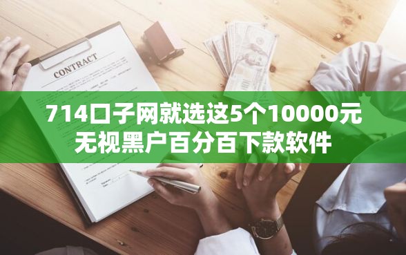 714口子网就选这5个10000元无视黑户百分百下款软件