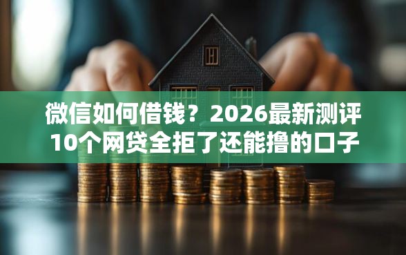 微信如何借钱？2026最新测评10个网贷全拒了还能撸的口子