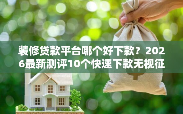 装修贷款平台哪个好下款?2026最新测评10个快速下款无视征信的软件 装修贷款平台哪个好下款?2026最新测评10个快速下款无视征信的软件