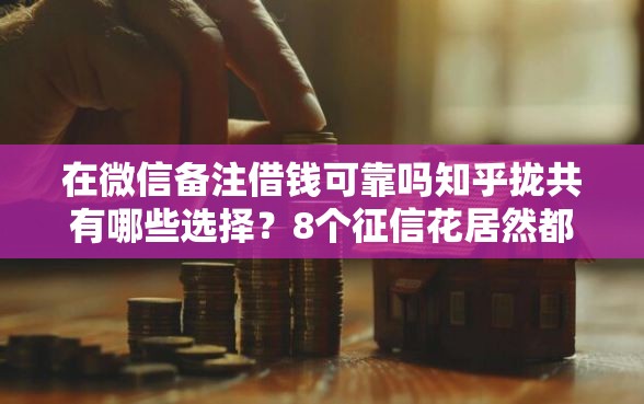 在微信备注借钱可靠吗知乎拢共有哪些选择？8个征信花居然都下款的平台详解