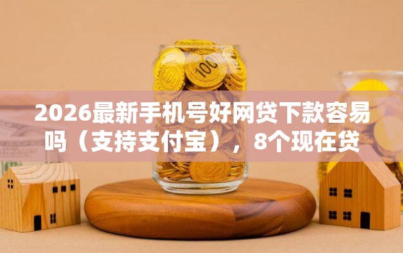 2026最新手机号好网贷下款容易吗(支持支付宝),8个现在贷款平台好无私分享 2026最新手机号好网贷下款容易吗(支持支付宝),8个现在贷款平台好无私分享