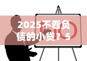 2025不看负债的小贷?5个靠谱贷款口子推荐 2025不看负债的小贷?5个靠谱贷款口子推荐