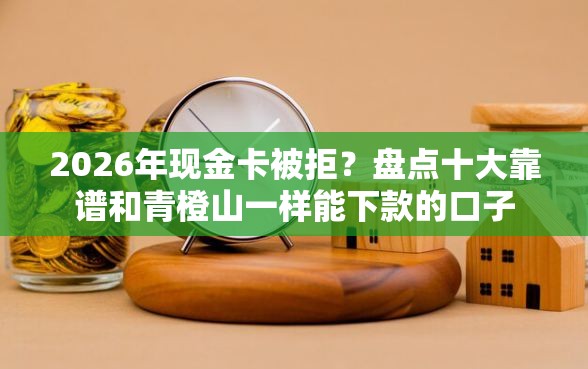2026年现金卡被拒？盘点十大靠谱和青橙山一样能下款的口子