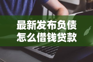 最新发布负债怎么借钱贷款，私人借钱2千元有这8个渠道