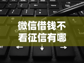 微信借钱不看征信有哪些？分享5个20岁可以借钱平台不查征信的口子