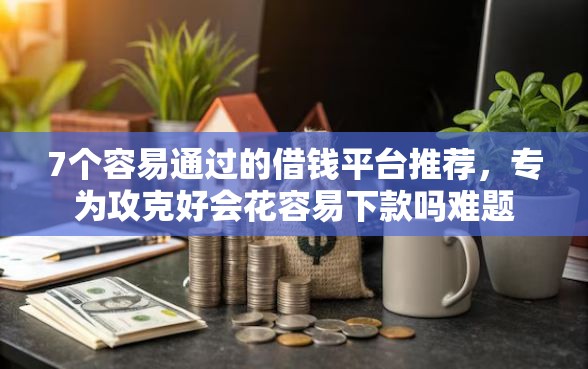 7个容易通过的借钱平台推荐，专为攻克好会花容易下款吗难题