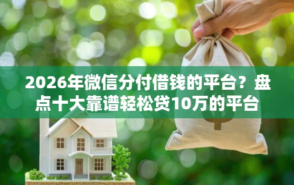 2026年微信分付借钱的平台？盘点十大靠谱轻松贷10万的平台