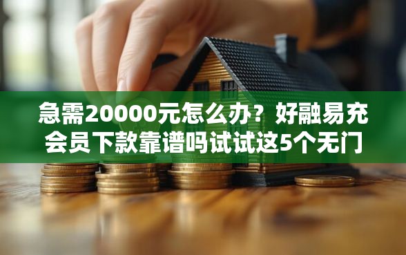 急需20000元怎么办?好融易充会员下款靠谱吗试试这5个无门槛平台 急需20000元怎么办?好融易充会员下款靠谱吗试试这5个无门槛平台