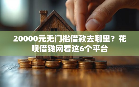 20000元无门槛借款去哪里？花呗借钱网看这6个平台