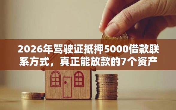 2026年驾驶证抵押5000借款联系方式，真正能放款的7个资产包口子推荐