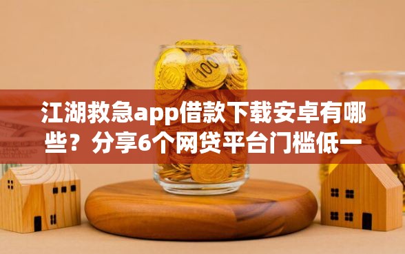 江湖救急app借款下载安卓有哪些？分享6个网贷平台门槛低一点的口子