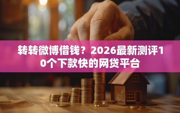 转转微博借钱?2026最新测评10个下款快的网贷平台 转转微博借钱?2026最新测评10个下款快的网贷平台