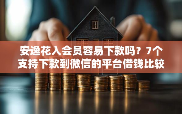 安逸花入会员容易下款吗？7个支持下款到微信的平台借钱比较容易