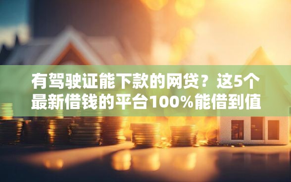 有驾驶证能下款的网贷？这5个最新借钱的平台100%能借到值得一试