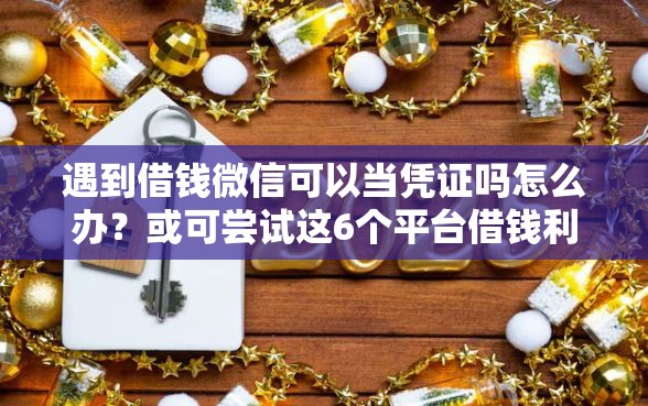 遇到借钱微信可以当凭证吗怎么办？或可尝试这6个平台借钱利息最低