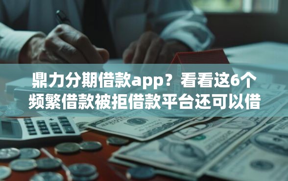 鼎力分期借款app?看看这6个频繁借款被拒借款平台还可以借怎么样 鼎力分期借款app?看看这6个频繁借款被拒借款平台还可以借怎么样