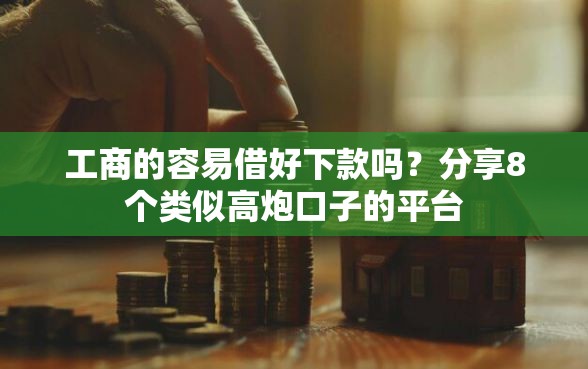 工商的容易借好下款吗?分享8个类似高炮口子的平台 工商的容易借好下款吗?分享8个类似高炮口子的平台