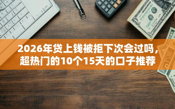 2026年贷上钱被拒下次会过吗，超热门的10个15天的口子推荐