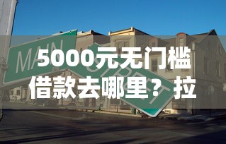 5000元无门槛借款去哪里？拉卡拉被拒看这8个平台