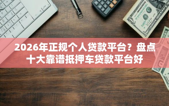 2026年正规个人贷款平台?盘点十大靠谱抵押车贷款平台好 2026年正规个人贷款平台?盘点十大靠谱抵押车贷款平台好