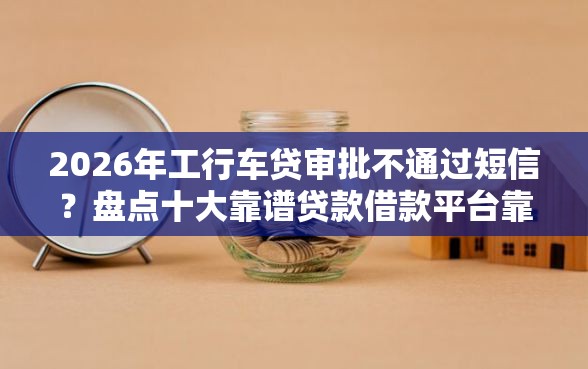 2026年工行车贷审批不通过短信？盘点十大靠谱贷款借款平台靠谱
