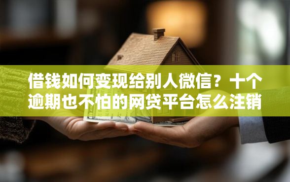 借钱如何变现给别人微信？十个逾期也不怕的网贷平台怎么注销