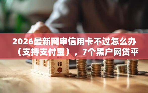 2026最新网申信用卡不过怎么办（支持支付宝），7个黑户网贷平台无私分享