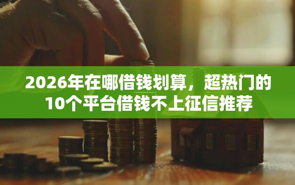 2026年在哪借钱划算，超热门的10个平台借钱不上征信推荐