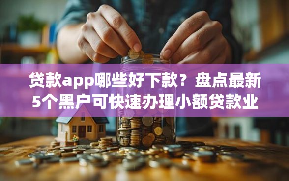 贷款app哪些好下款？盘点最新5个黑户可快速办理小额贷款业务的软件