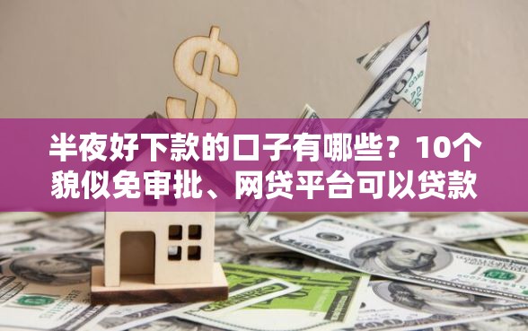 半夜好下款的口子有哪些？10个貌似免审批、网贷平台可以贷款合集