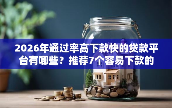 2026年通过率高下款快的贷款平台有哪些?推荐7个容易下款的平台 2026年通过率高下款快的贷款平台有哪些?推荐7个容易下款的平台