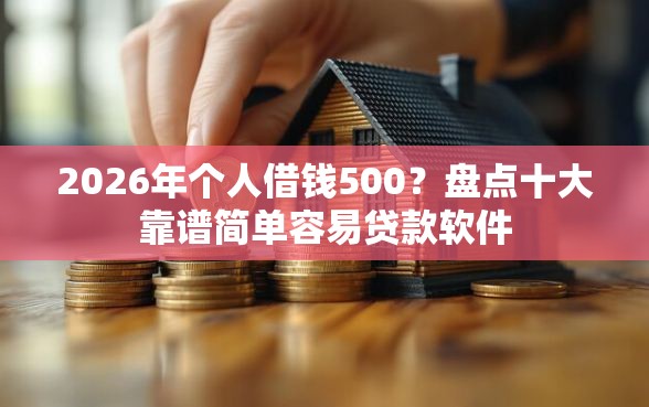 2026年个人借钱500?盘点十大靠谱简单容易贷款软件 2026年个人借钱500?盘点十大靠谱简单容易贷款软件