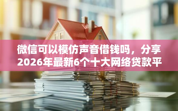微信可以模仿声音借钱吗，分享2026年最新6个十大网络贷款平台排名不分先后