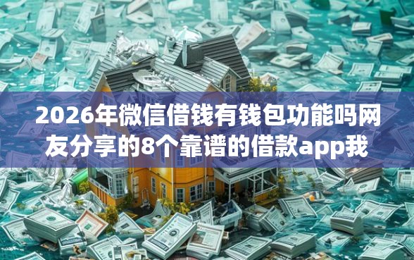 2026年微信借钱有钱包功能吗网友分享的8个靠谱的借款app我觉得不错! 2026年微信借钱有钱包功能吗网友分享的8个靠谱的借款app我觉得不错!