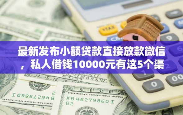 最新发布小额贷款直接放款微信,私人借钱10000元有这5个渠道 最新发布小额贷款直接放款微信,私人借钱10000元有这5个渠道
