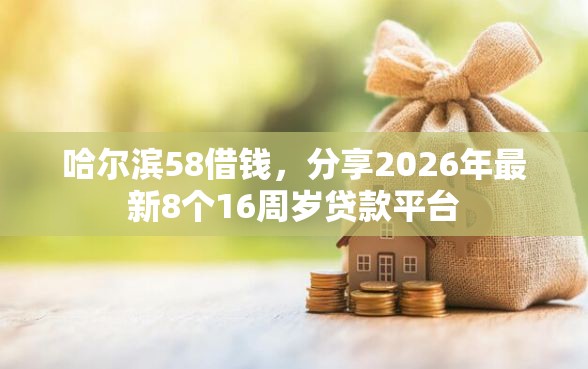 哈尔滨58借钱，分享2026年最新8个16周岁贷款平台